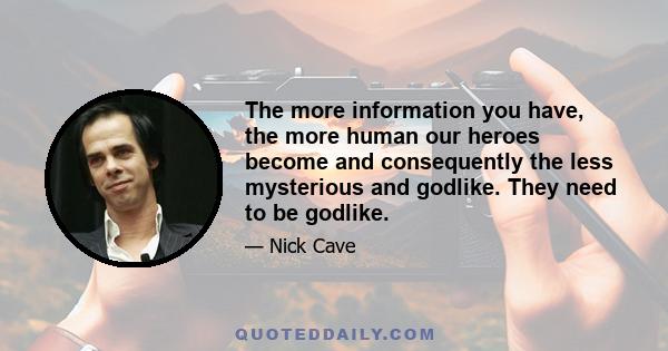 The more information you have, the more human our heroes become and consequently the less mysterious and godlike. They need to be godlike.