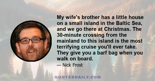 My wife's brother has a little house on a small island in the Baltic Sea, and we go there at Christmas. The 30-minute crossing from the mainland to this island is the most terrifying cruise you'll ever take. They give