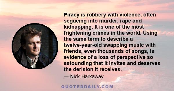 Piracy is robbery with violence, often segueing into murder, rape and kidnapping. It is one of the most frightening crimes in the world. Using the same term to describe a twelve-year-old swapping music with friends,