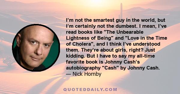 I’m not the smartest guy in the world, but I’m certainly not the dumbest. I mean, I’ve read books like The Unbearable Lightness of Being and Love in the Time of Cholera, and I think I’ve understood them. They’re about