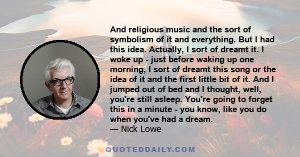 And religious music and the sort of symbolism of it and everything. But I had this idea. Actually, I sort of dreamt it. I woke up - just before waking up one morning, I sort of dreamt this song or the idea of it and the