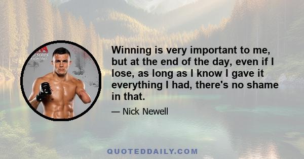 Winning is very important to me, but at the end of the day, even if I lose, as long as I know I gave it everything I had, there's no shame in that.