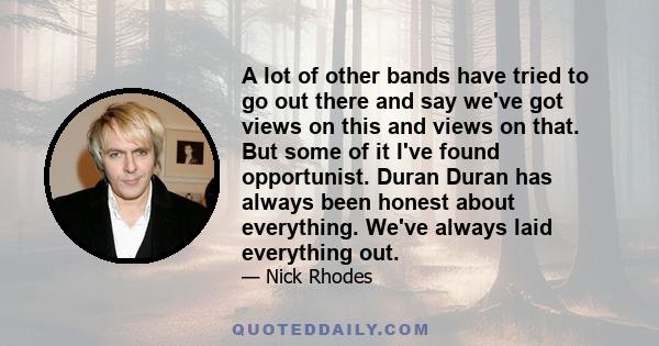 A lot of other bands have tried to go out there and say we've got views on this and views on that. But some of it I've found opportunist. Duran Duran has always been honest about everything. We've always laid everything