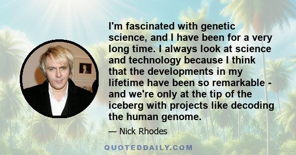 I'm fascinated with genetic science, and I have been for a very long time. I always look at science and technology because I think that the developments in my lifetime have been so remarkable - and we're only at the tip