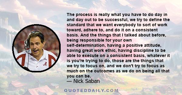 The process is really what you have to do day in and day out to be successful, we try to define the standard that we want everybody to sort of work toward, adhere to, and do it on a consistent basis. And the things that