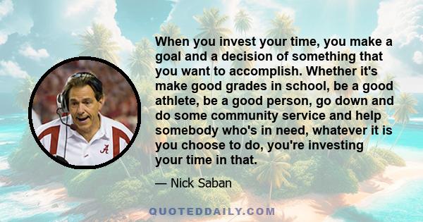 When you invest your time, you make a goal and a decision of something that you want to accomplish. Whether it's make good grades in school, be a good athlete, be a good person, go down and do some community service and