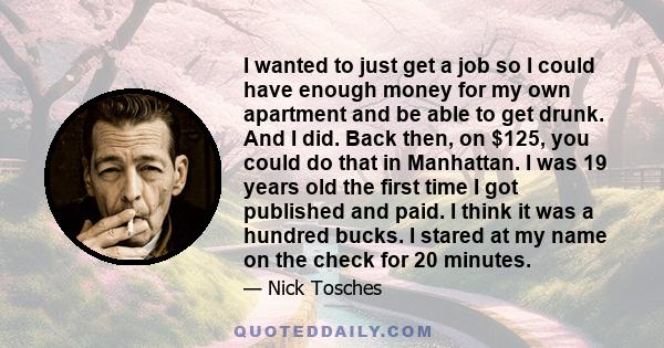 I wanted to just get a job so I could have enough money for my own apartment and be able to get drunk. And I did. Back then, on $125, you could do that in Manhattan. I was 19 years old the first time I got published and