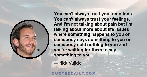 You can't always trust your emotions. You can't always trust your feelings. And I'm not talking about pain but I'm talking about more about life issues where something happens to you or somebody says something to you or