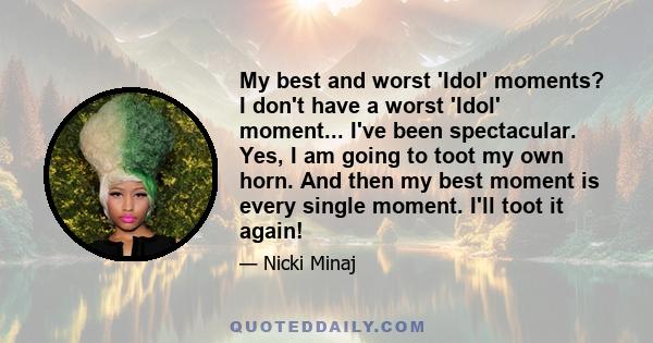 My best and worst 'Idol' moments? I don't have a worst 'Idol' moment... I've been spectacular. Yes, I am going to toot my own horn. And then my best moment is every single moment. I'll toot it again!