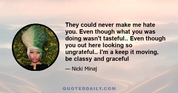 They could never make me hate you. Even though what you was doing wasn't tasteful.. Even though you out here looking so ungrateful.. I'm a keep it moving, be classy and graceful