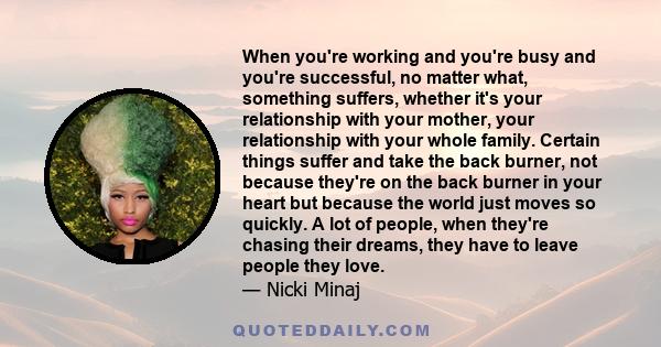 When you're working and you're busy and you're successful, no matter what, something suffers, whether it's your relationship with your mother, your relationship with your whole family. Certain things suffer and take the
