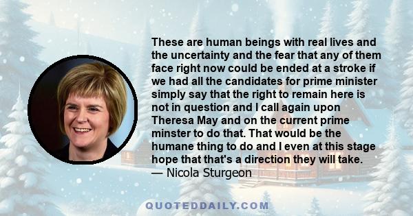 These are human beings with real lives and the uncertainty and the fear that any of them face right now could be ended at a stroke if we had all the candidates for prime minister simply say that the right to remain here