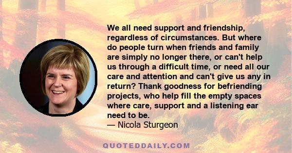 We all need support and friendship, regardless of circumstances. But where do people turn when friends and family are simply no longer there, or can't help us through a difficult time, or need all our care and attention