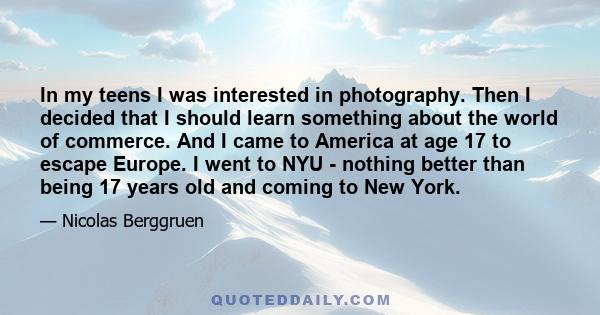 In my teens I was interested in photography. Then I decided that I should learn something about the world of commerce. And I came to America at age 17 to escape Europe. I went to NYU - nothing better than being 17 years