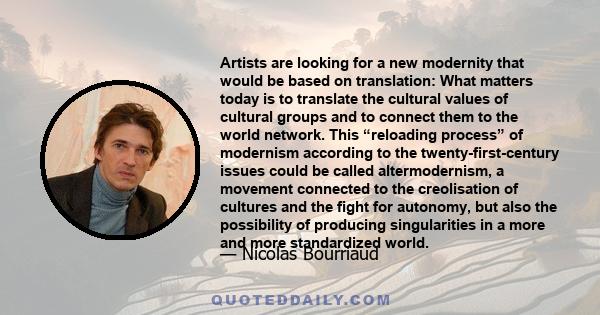 Artists are looking for a new modernity that would be based on translation: What matters today is to translate the cultural values of cultural groups and to connect them to the world network. This “reloading process” of