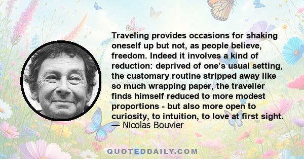 Traveling provides occasions for shaking oneself up but not, as people believe, freedom. Indeed it involves a kind of reduction: deprived of one’s usual setting, the customary routine stripped away like so much wrapping