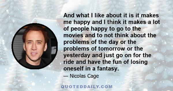 And what I like about it is it makes me happy and I think it makes a lot of people happy to go to the movies and to not think about the problems of the day or the problems of tomorrow or the yesterday and just go on for