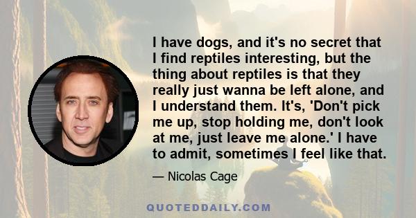 I have dogs, and it's no secret that I find reptiles interesting, but the thing about reptiles is that they really just wanna be left alone, and I understand them. It's, 'Don't pick me up, stop holding me, don't look at