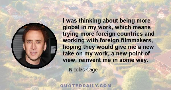 I was thinking about being more global in my work, which means trying more foreign countries and working with foreign filmmakers, hoping they would give me a new take on my work, a new point of view, reinvent me in some