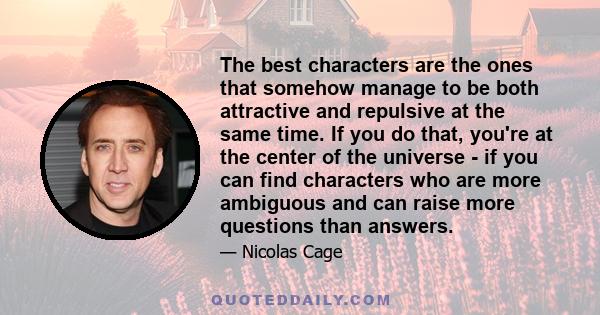 The best characters are the ones that somehow manage to be both attractive and repulsive at the same time. If you do that, you're at the center of the universe - if you can find characters who are more ambiguous and can