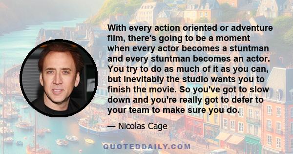 With every action oriented or adventure film, there's going to be a moment when every actor becomes a stuntman and every stuntman becomes an actor. You try to do as much of it as you can, but inevitably the studio wants