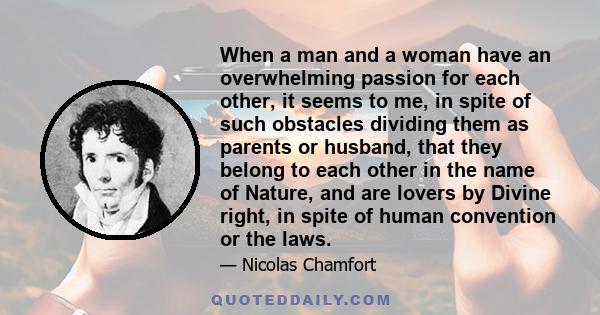 When a man and a woman have an overwhelming passion for each other, it seems to me, in spite of such obstacles dividing them as parents or husband, that they belong to each other in the name of Nature, and are lovers by