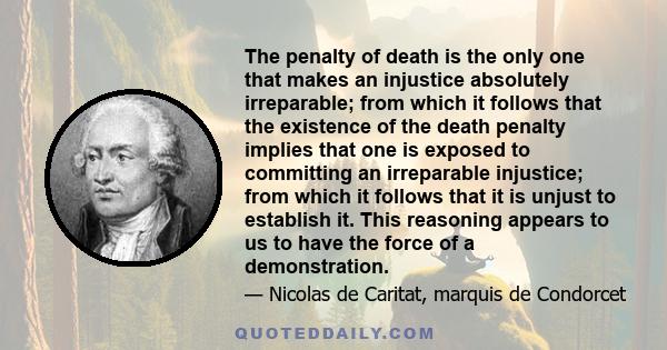 The penalty of death is the only one that makes an injustice absolutely irreparable; from which it follows that the existence of the death penalty implies that one is exposed to committing an irreparable injustice; from