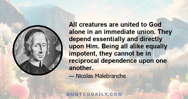 All creatures are united to God alone in an immediate union. They depend essentially and directly upon Him. Being all alike equally impotent, they cannot be in reciprocal dependence upon one another.