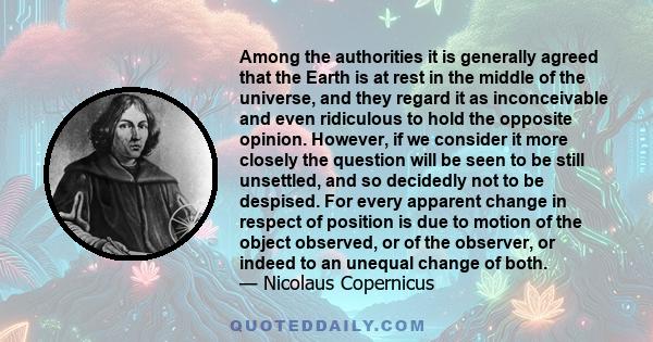 Among the authorities it is generally agreed that the Earth is at rest in the middle of the universe, and they regard it as inconceivable and even ridiculous to hold the opposite opinion. However, if we consider it more