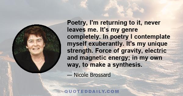 Poetry, I'm returning to it, never leaves me. It's my genre completely. In poetry I contemplate myself exuberantly. It's my unique strength. Force of gravity, electric and magnetic energy; in my own way, to make a