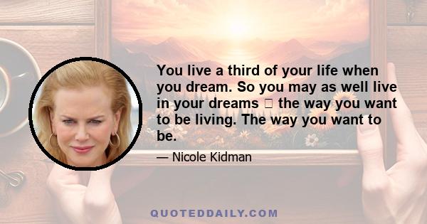 You live a third of your life when you dream. So you may as well live in your dreams the way you want to be living. The way you want to be.