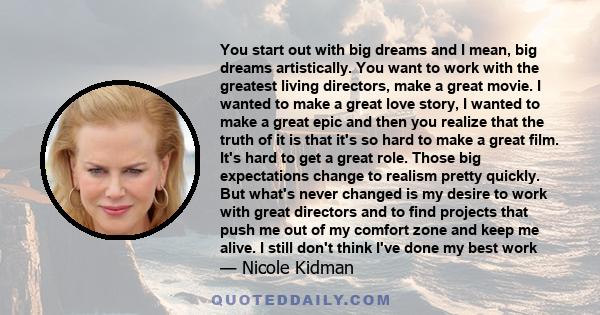 You start out with big dreams and I mean, big dreams artistically. You want to work with the greatest living directors, make a great movie. I wanted to make a great love story, I wanted to make a great epic and then you