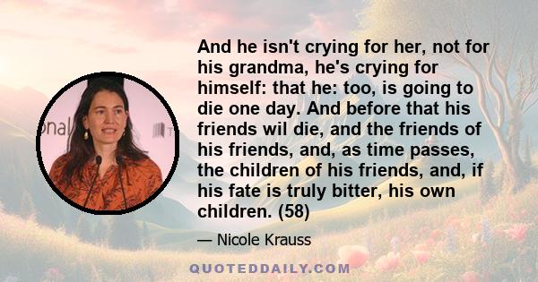 And he isn't crying for her, not for his grandma, he's crying for himself: that he: too, is going to die one day. And before that his friends wil die, and the friends of his friends, and, as time passes, the children of