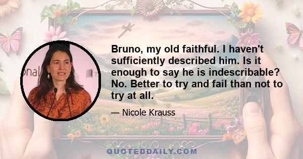Bruno, my old faithful. I haven't sufficiently described him. Is it enough to say he is indescribable? No. Better to try and fail than not to try at all.