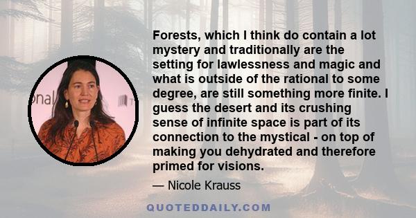 Forests, which I think do contain a lot mystery and traditionally are the setting for lawlessness and magic and what is outside of the rational to some degree, are still something more finite. I guess the desert and its