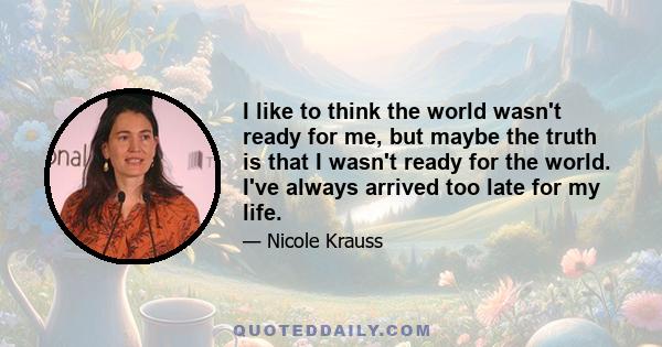 I like to think the world wasn't ready for me, but maybe the truth is that I wasn't ready for the world. I've always arrived too late for my life.