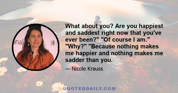 What about you? Are you happiest and saddest right now that you've ever been? Of course I am. Why? Because nothing makes me happier and nothing makes me sadder than you.