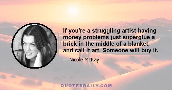 If you're a struggling artist having money problems just superglue a brick in the middle of a blanket, and call it art. Someone will buy it.