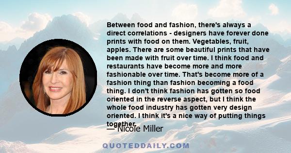 Between food and fashion, there's always a direct correlations - designers have forever done prints with food on them. Vegetables, fruit, apples. There are some beautiful prints that have been made with fruit over time.