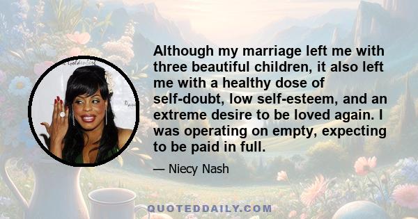 Although my marriage left me with three beautiful children, it also left me with a healthy dose of self-doubt, low self-esteem, and an extreme desire to be loved again. I was operating on empty, expecting to be paid in