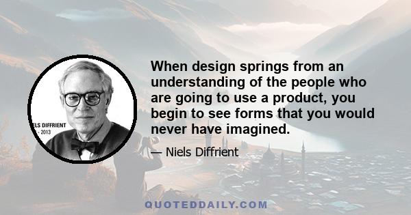 When design springs from an understanding of the people who are going to use a product, you begin to see forms that you would never have imagined.