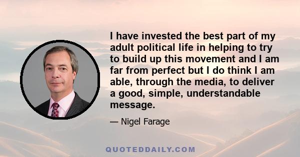 I have invested the best part of my adult political life in helping to try to build up this movement and I am far from perfect but I do think I am able, through the media, to deliver a good, simple, understandable