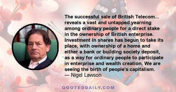 The successful sale of British Telecom... reveals a vast and untapped yearning among ordinary people for a direct stake in the ownership of British enterprise. Investment in shares has begun to take its place, with