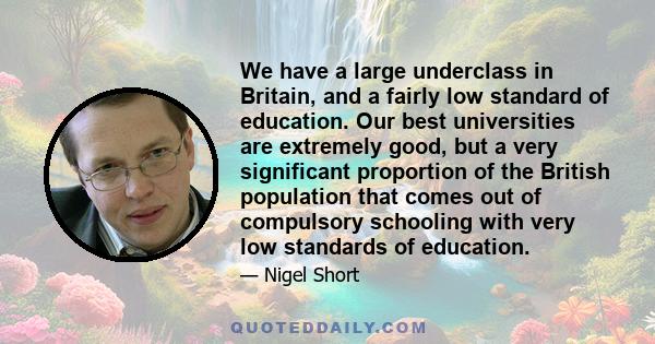 We have a large underclass in Britain, and a fairly low standard of education. Our best universities are extremely good, but a very significant proportion of the British population that comes out of compulsory schooling