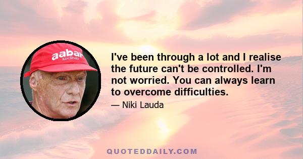 I've been through a lot and I realise the future can't be controlled. I'm not worried. You can always learn to overcome difficulties.