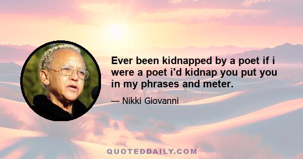 Ever been kidnapped by a poet if i were a poet i'd kidnap you put you in my phrases and meter.