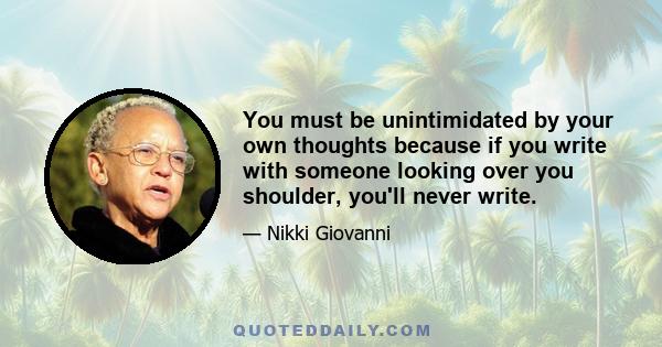 You must be unintimidated by your own thoughts because if you write with someone looking over you shoulder, you'll never write.