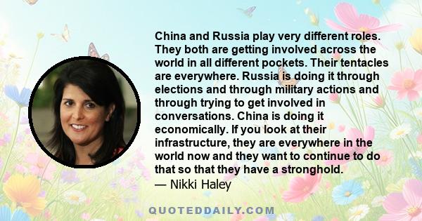 China and Russia play very different roles. They both are getting involved across the world in all different pockets. Their tentacles are everywhere. Russia is doing it through elections and through military actions and