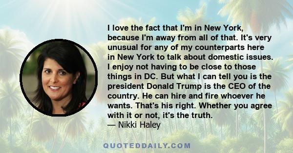 I love the fact that I'm in New York, because I'm away from all of that. It's very unusual for any of my counterparts here in New York to talk about domestic issues. I enjoy not having to be close to those things in DC.