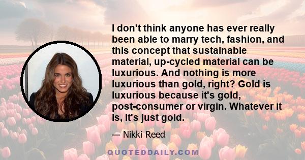 I don't think anyone has ever really been able to marry tech, fashion, and this concept that sustainable material, up-cycled material can be luxurious. And nothing is more luxurious than gold, right? Gold is luxurious